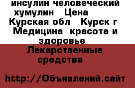 инсулин человеческий хумулин › Цена ­ 500 - Курская обл., Курск г. Медицина, красота и здоровье » Лекарственные средства   